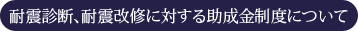 耐震診断、耐震改修に対する助成金制度について
