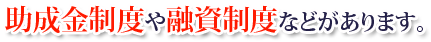 助成金制度や融資制度などがあります。